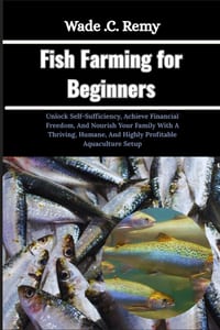 Fish Farming for Beginners: Unlock Self-Sufficiency, Achieve Financial Freedom, And Nourish Your Family With A Thriving, Humane, And Highly Profitable cover