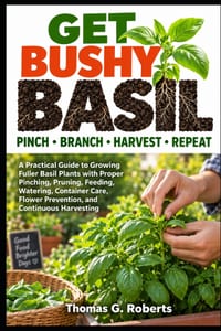 Get Bushy Basil Pinch - Branch - Harvest - Repeat: A Practical Guide to Growing Fuller Basil Plants with Proper Pinching, Pruning, Feeding, Watering, cover
