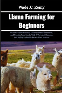 Llama Farming for Beginners: Unlock Self-Sufficiency, Achieve Financial Freedom, And Nourish Your Family With A Thriving, Humane, And Highly Profitabl cover