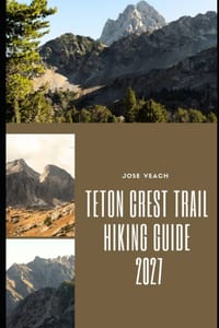 Teton Crest Trail Hiking Guide 2027: Exploring Wyoming's Spectacular Teton Range Through Scenic Passes, Backcountry Camps and Unforgettable Mountain V cover