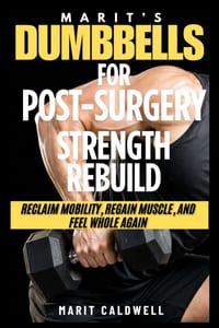 Marit's Dumbbells for Post-Surgery Strength Rebuild: Reclaim Mobility, Regain Muscle, And Feel Whole Again cover