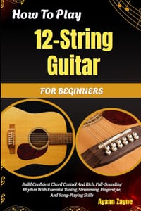 How To Play 12-String Guitar For Beginners: Build Confident Chord Control And Rich, Full-Sounding Rhythm With Essential Tuning, Strumming, Fingerstyle cover