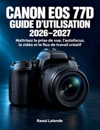 Canon EOS 77D Guide d'Utilisation 2026-2027: Maîtrisez la prise de vue, l'autofocus, la vidéo et le flux de travail créatif cover