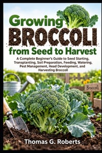 Growing Broccoli, from Seed to Harvest: A Complete Beginner's Guide to Seed Starting, Transplanting, Soil Preparation, Feeding, Watering, Pest Managem cover