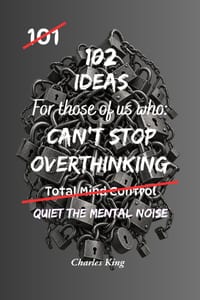 102 Ideas For Those Of Us Who Can't Stop Overthinking: Practical Ways To Quiet Your Mind, Break The Thought Loops And Stop Thinking Everything To Deat cover