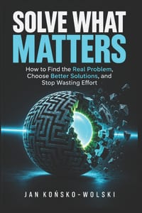Solve What Matters: How to Find the Real Problem, Choose Better Solutions, and Stop Wasting Effort cover