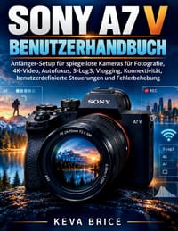 Sony A7 V Benutzerhandbuch: Anfänger-Setup für spiegellose Kameras für Fotografie, 4K-Video, Autofokus, S-Log3, Vlogging, Konnektivität, benutzerdefin cover