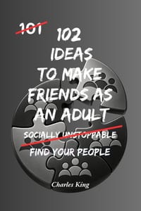 102 Ideas To Make Friends As An Adult: Practical Ways To Meet New People, Build Real Friendships And Create A Better Social Life cover