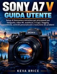 Sony A7 V Guida Utente: Setup di fotocamera mirrorless per principianti per fotografia, video 4K, autofocus, S-Log3, vlogging, connettività, controlli cover