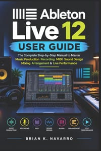 Ableton Live 12 User Guide: The Complete Step-by-Step Manual to Master Music Production Recording MIDI Sound Design Mixing Arrangement & Live Performa cover