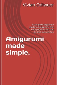 Amigurumi made simple.: A complete beginner's guide to Amigurumi with easy patterns and step by step instructions. cover