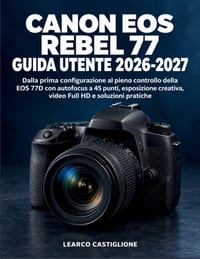 Canon EOS Rebel 77 Guida Utente 2026-2027: Dalla prima configurazione al pieno controllo della EOS 77D con autofocus a 45 punti, esposizione creativa, cover
