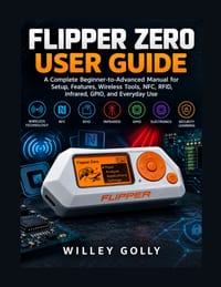 Flipper Zero User Guide: A Complete Beginner-to-Advanced Manual for Setup, Features, Wireless Tools, NFC, RFID, Infrared, GPIO, and Everyday Use cover