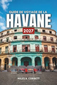 Guide de Voyage de la Havane 2027: Tout ce qu'il vous faut pour découvrir la capitale cubaine de la musique, des voitures de collection et du rhum, av cover