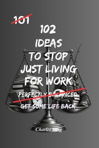 102 Ideas To Stop Just Living For Work: Practical Ways To Improve Work Life Balance, Set Better Boundaries And Make More Time For Yourself cover