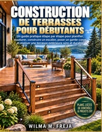 Construction de Terrasses Pour Débutants: Un guide pratique étape par étape pour planifier, ossaturer, construire un escalier, poser un garde-corps et cover