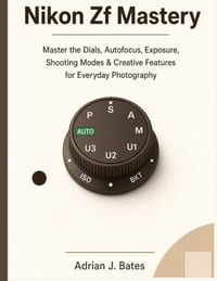 Nikon Zf Mastery: Master the Dials, Autofocus, Exposure, Shooting Modes & Creative Features for Everyday Photography cover