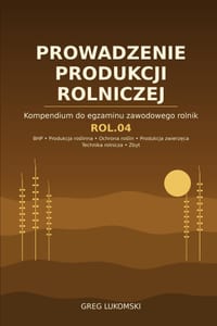 ROL.04 Prowadzenie produkcji rolniczej: Kompendium do egzaminu zawodowego rolnik - BHP, produkcja roślinna i zwierzęca, ochrona roślin, cover