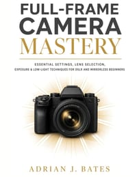 Full-Frame Camera Mastery: Essential Settings, Lens Selection, Exposure & Low-Light Techniques for DSLR and Mirrorless Beginners cover