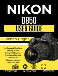 Nikon D850 user guide: An Illustrated Handbook To Setup, Master Settings And Features, With Expert Tips, And Techniques For Capturing Stunning Photos cover