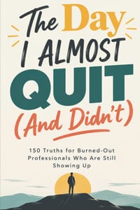 The Day I Almost Quit (And Didn't): 150 Truths for Burned-Out Professionals Who Are Still Showing Up cover