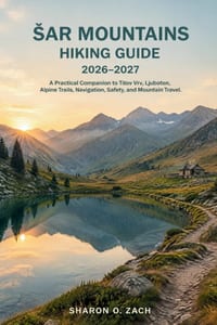 Sar Mountains Hiking Guide 2026-2027: A Practical Companion to Titov Vrv, Ljuboten, Alpine Trails, Navigation, Safety, and Mountain Travel cover