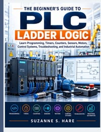 The Beginner's Guide to PLC Ladder Logic: Learn Programming, Timers, Counters, Sensors, Motors, Control Systems, Troubleshooting, and Industrial Autom cover