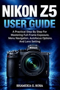 Nikon Z5 User Guide: A Practical Step By Step For Mastering Full-Frame Exposure, Menu Navigation, Autofocus Options, And Lens Setting cover