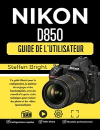 Nikon D850 Guide d'utilisation: Un guide illustré pour la configuration, la maîtrise des réglages et des fonctionnalités, avec des conseils d'experts cover