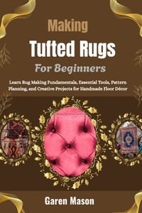 Making Tufted Rugs For Beginners: Learn Rug Making Fundamentals, Essential Tools, Pattern Planning, and Creative Projects for Handmade Floor Décor cover