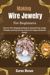 Making Wire Jewelry For Beginners: Discover Wire Wrapping Techniques, Essential Tools, Design Principles, and Step-by-Step Projects for Unique Handmad cover