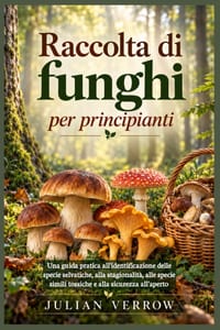Raccolta di funghi per principianti: Una guida pratica all'identificazione delle specie selvatiche, alla stagionalità, alle specie simili tossiche e a cover