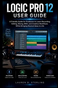 Logic Pro 12 User Guide: A Friendly Guide for Producers to Learn Recording, Editing, Mixing, MIDI, and Creative Workflows While Bringing Musical Ideas cover