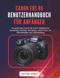 Canon EOS R6 Benutzerhandbuch Für Anfänger: Ein praktisches Schritt-für-Schritt-Handbuch für Einrichtung, Autofokus, Belichtung, scharfe Fotos, 4K-Vid cover