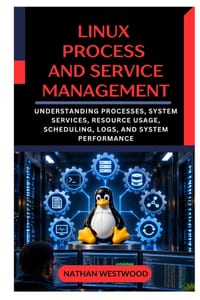 Linux Process and Service Management: Understanding Processes, System Services, Resource Usage, Scheduling, Logs, and System Performance cover