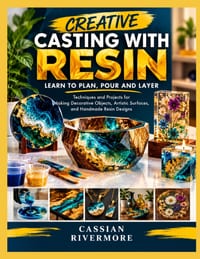 Creative Casting with Resin: LEARN TO PLAN, POUR AND LAYER: Techniques and Projects for Making Decorative Objects, Artistic Surfaces, and Handmade Res cover