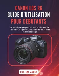 Canon EOS R6 Guide d'Utilisation Pour Débutants: Le manuel pratique pas à pas pour la prise en main, l'autofocus, l'exposition, des photos nettes, la cover