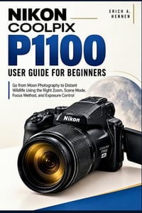 Nikon COOLPIX P1100 User Guide for Beginners: Go from Moon Photography to Distant Wildlife Using the Right Zoom, Scene Mode, Focus Method, and Exposur cover