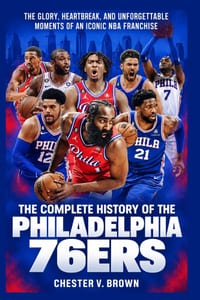 The Complete History of the Philadelphia 76ers: The Glory, Heartbreak, and Unforgettable Moments of an Iconic NBA Franchise cover