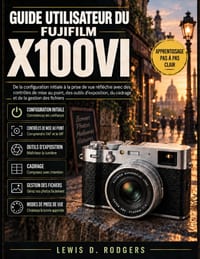 Guide utilisateur du Fujifilm X100vi: De la configuration initiale à la prise de vue réfléchie avec des contrôles de mise au point, des outils d'expos cover