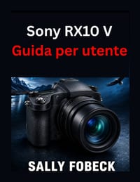 Sony RX10 V Guida per utente: Manuale completo per la configurazione della fotocamera, zoom 24x600 mm, registrazione e modalità creativa cover