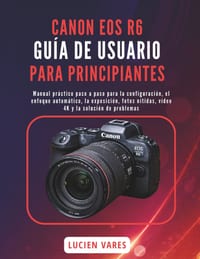 Canon EOS R6 Guía de Usuario Para Principiantes: Manual práctico paso a paso para la configuración, el enfoque automático, la exposición, fotos nítida cover