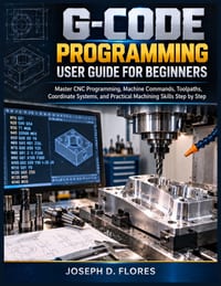 G-Code Programming User Guide for Beginners: Master CNC Programming, Machine Commands, Toolpaths, Coordinate Systems, and Practical Machining Skills S cover