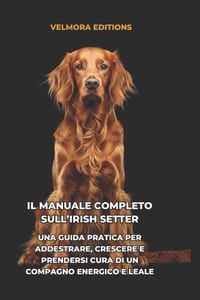 Il Manuale Completo sull'Irish Setter: Una Guida Pratica per Addestrare, Crescere e Prendersi Cura di un Compagno Energico e Leale cover