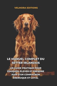 Le Manuel Complet du Setter Irlandais: Un Guide Pratique pour Éduquer, Élever et Prendre Soin d'un Compagnon Énergique et Loyal cover