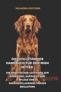 Das Vollst�ndige Handbuch f�r den Irish Setter: Ein Praktischer Leitfaden zur Erziehung, Aufzucht und Pflege eines Energiegeladenen, Treuen Begleiters cover