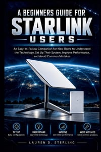A BEGINNERS GUIDE FOR STARLINK Users: An Easy-to-Follow Companion for New Users to Understand the Technology, Set Up Their System, Improve Performance cover