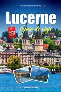 Lucerne Guía de Viaje 2027: Una guía práctica y amigable para principiantes La joya junto al lago de Suiza Central cover