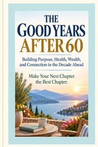 THE GOOD YEARS AFTER 60 - Building Purpose, Health, Wealth, and Connection in the Decade Ahead: Make Your Next Chapter the Best Chapter cover