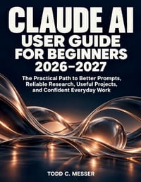 Claude AI User Guide for Beginners 2026-2027: The Practical Path to Better Prompts, Reliable Research, Useful Projects, and Confident Everyday Work cover